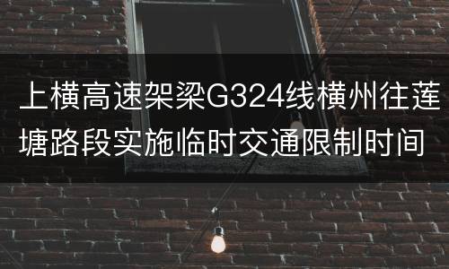 上横高速架梁G324线横州往莲塘路段实施临时交通限制时间