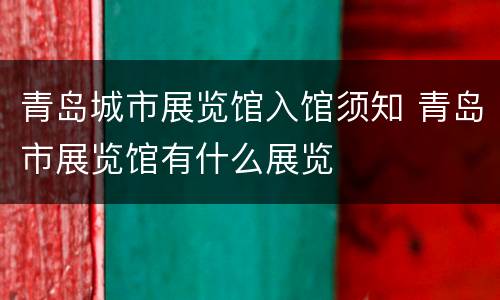 青岛城市展览馆入馆须知 青岛市展览馆有什么展览