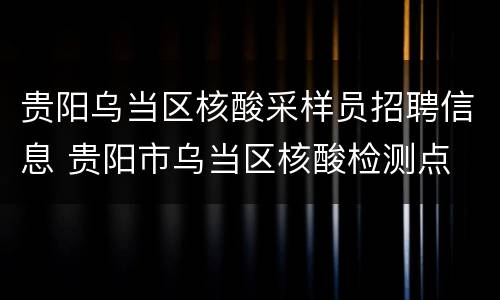 贵阳乌当区核酸采样员招聘信息 贵阳市乌当区核酸检测点