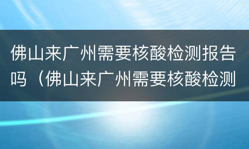 佛山来广州需要核酸检测报告吗（佛山来广州需要核酸检测报告吗现在）