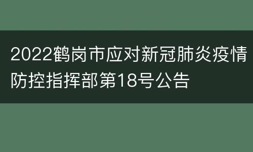 2022鹤岗市应对新冠肺炎疫情防控指挥部第18号公告