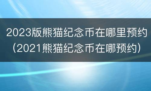 2023版熊猫纪念币在哪里预约（2021熊猫纪念币在哪预约）