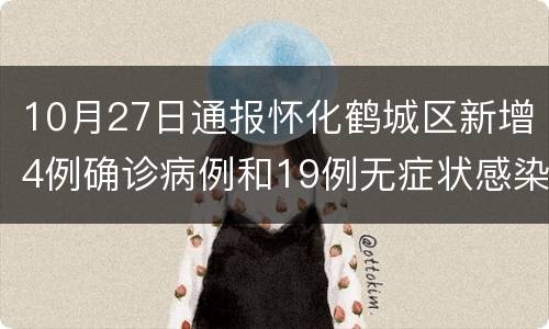 10月27日通报怀化鹤城区新增4例确诊病例和19例无症状感染者