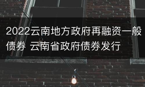 2022云南地方政府再融资一般债券 云南省政府债券发行