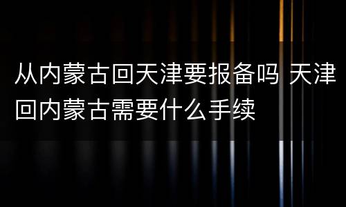 从内蒙古回天津要报备吗 天津回内蒙古需要什么手续