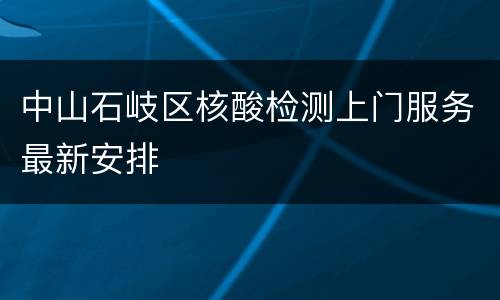 中山石岐区核酸检测上门服务最新安排