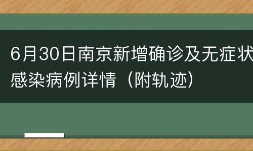 6月30日南京新增确诊及无症状感染病例详情（附轨迹）