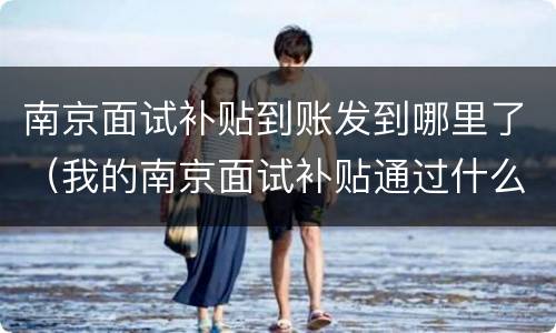 南京面试补贴到账发到哪里了（我的南京面试补贴通过什么时候发放）