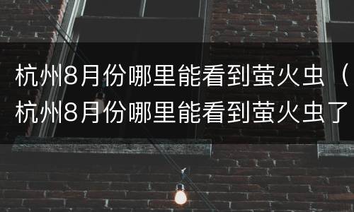 杭州8月份哪里能看到萤火虫（杭州8月份哪里能看到萤火虫了）