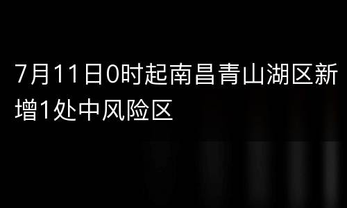 7月11日0时起南昌青山湖区新增1处中风险区