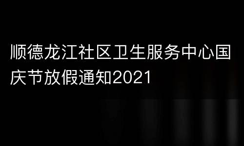 顺德龙江社区卫生服务中心国庆节放假通知2021