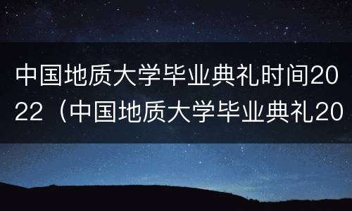 中国地质大学毕业典礼时间2022（中国地质大学毕业典礼2020）