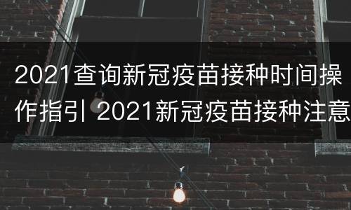 2021查询新冠疫苗接种时间操作指引 2021新冠疫苗接种注意事项