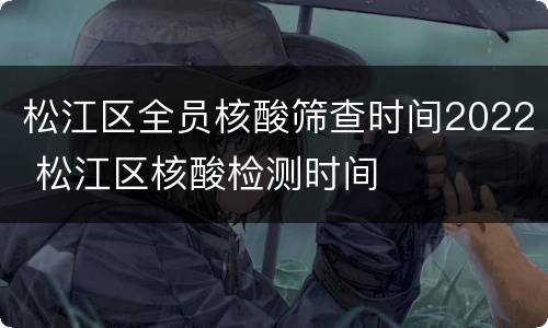 松江区全员核酸筛查时间2022 松江区核酸检测时间