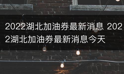 2022湖北加油券最新消息 2022湖北加油券最新消息今天