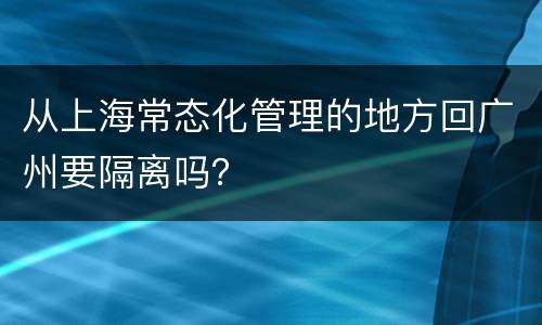 从上海常态化管理的地方回广州要隔离吗？