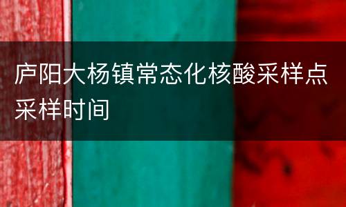 庐阳大杨镇常态化核酸采样点采样时间