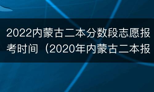 2022内蒙古二本分数段志愿报考时间（2020年内蒙古二本报考时间分段）
