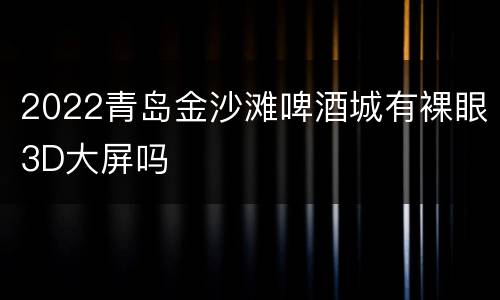 2022青岛金沙滩啤酒城有裸眼3D大屏吗