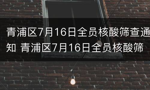 青浦区7月16日全员核酸筛查通知 青浦区7月16日全员核酸筛查通知书