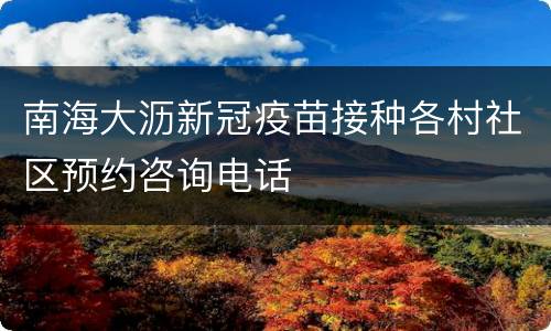 南海大沥新冠疫苗接种各村社区预约咨询电话