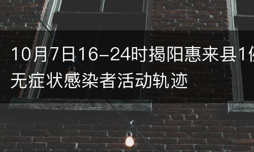 10月7日16-24时揭阳惠来县1例无症状感染者活动轨迹