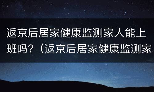 返京后居家健康监测家人能上班吗?（返京后居家健康监测家人能上班吗现在）