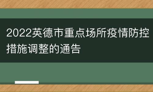 2022英德市重点场所疫情防控措施调整的通告