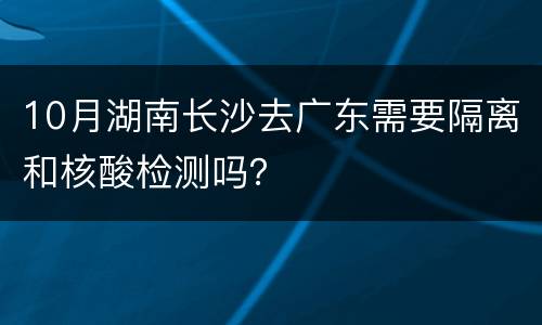 10月湖南长沙去广东需要隔离和核酸检测吗？