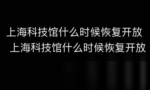 上海科技馆什么时候恢复开放 上海科技馆什么时候恢复开放时间