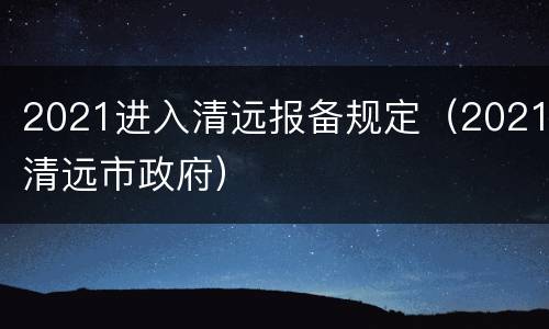 2021进入清远报备规定（2021清远市政府）