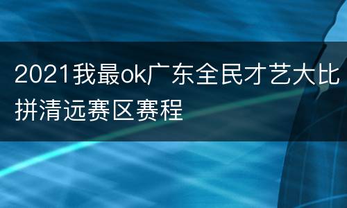2021我最ok广东全民才艺大比拼清远赛区赛程