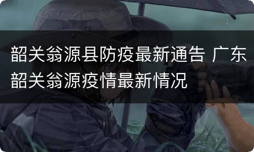 韶关翁源县防疫最新通告 广东韶关翁源疫情最新情况