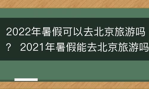 2022年暑假可以去北京旅游吗？ 2021年暑假能去北京旅游吗