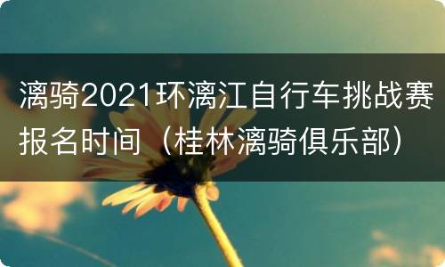 漓骑2021环漓江自行车挑战赛报名时间（桂林漓骑俱乐部）