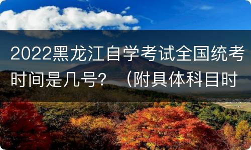 2022黑龙江自学考试全国统考时间是几号？（附具体科目时间）
