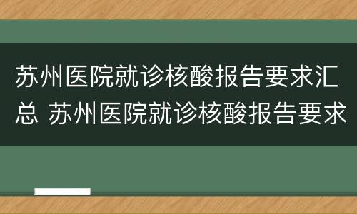 苏州医院就诊核酸报告要求汇总 苏州医院就诊核酸报告要求汇总表