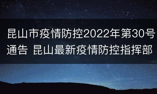 昆山市疫情防控2022年第30号通告 昆山最新疫情防控指挥部公告