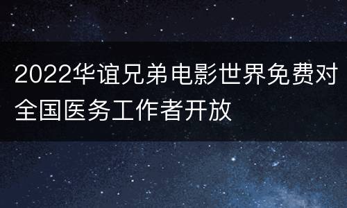 2022华谊兄弟电影世界免费对全国医务工作者开放