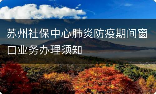 苏州社保中心肺炎防疫期间窗口业务办理须知
