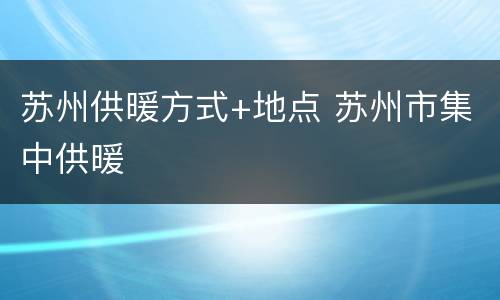 苏州供暖方式+地点 苏州市集中供暖