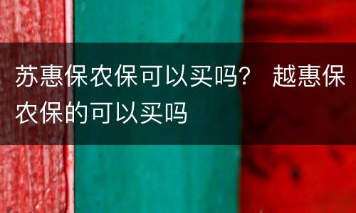 苏惠保农保可以买吗？ 越惠保农保的可以买吗