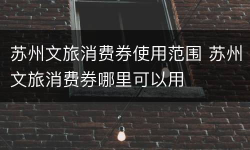 苏州文旅消费券使用范围 苏州文旅消费券哪里可以用