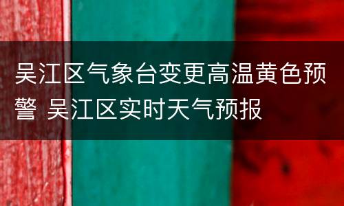 吴江区气象台变更高温黄色预警 吴江区实时天气预报