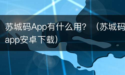 苏城码App有什么用？（苏城码app安卓下载）