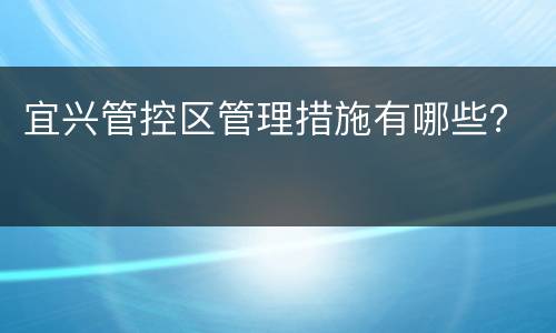 宜兴管控区管理措施有哪些？