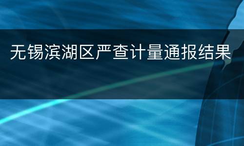 无锡滨湖区严查计量通报结果