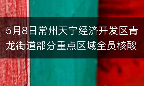 5月8日常州天宁经济开发区青龙街道部分重点区域全员核酸检测