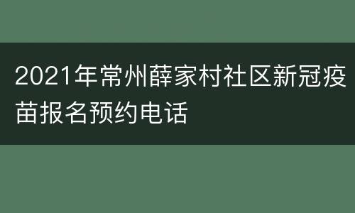 2021年常州薛家村社区新冠疫苗报名预约电话