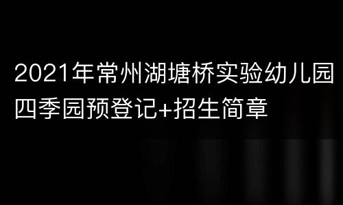 2021年常州湖塘桥实验幼儿园四季园预登记+招生简章
